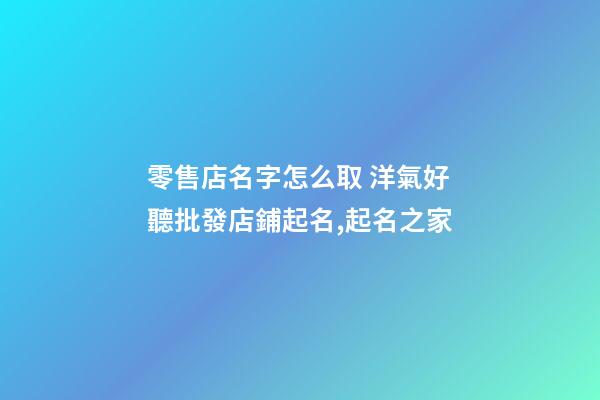 零售店名字怎么取 洋氣好聽批發店鋪起名,起名之家-第1張-店鋪起名-玄機派